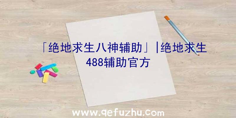 「绝地求生八神辅助」|绝地求生488辅助官方